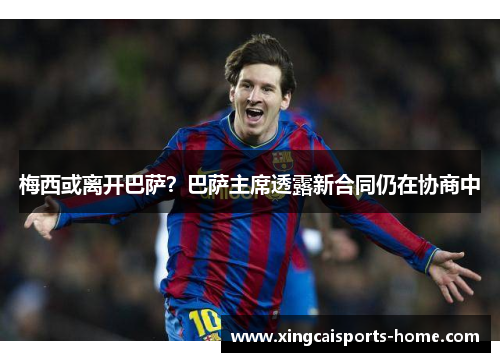 梅西或离开巴萨？巴萨主席透露新合同仍在协商中