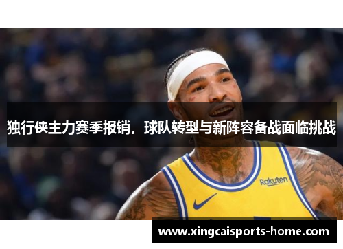 独行侠主力赛季报销，球队转型与新阵容备战面临挑战