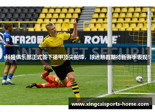 科隆俱乐部正式签下德甲顶尖前锋，球迷翘首期待新赛季表现！